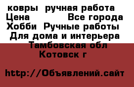 ковры  ручная работа › Цена ­ 2 500 - Все города Хобби. Ручные работы » Для дома и интерьера   . Тамбовская обл.,Котовск г.